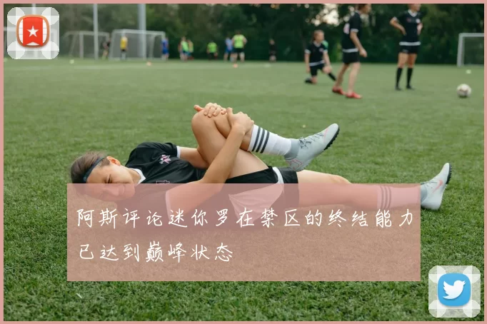 阿斯评论迷你罗在禁区的终结能力已达到巅峰状态