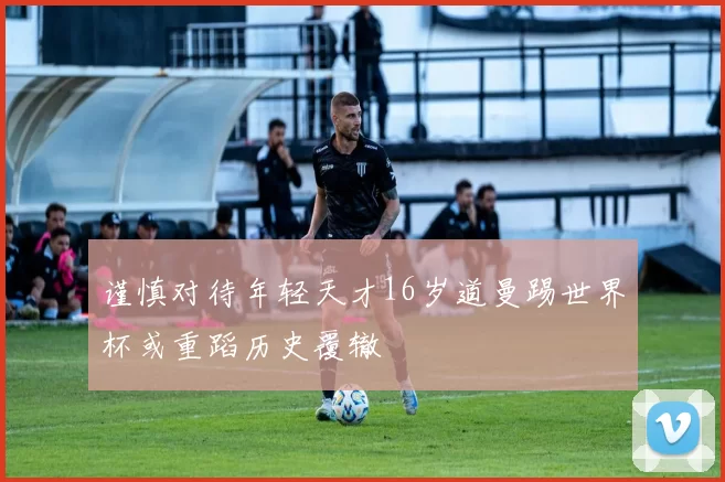 谨慎对待年轻天才16岁道曼踢世界杯或重蹈历史覆辙