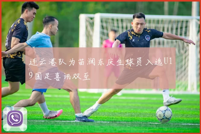 连云港队为苗润东庆生球员入选U19国足喜讯双至