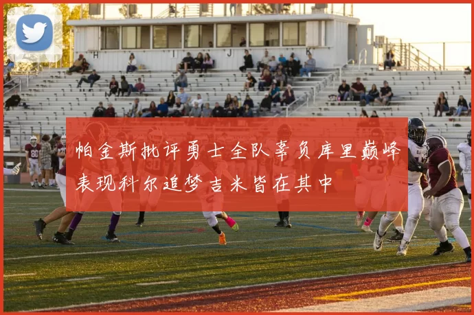 帕金斯批评勇士全队辜负库里巅峰表现科尔追梦吉米皆在其中