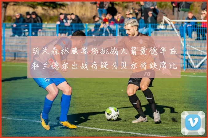 明天森林狼客场挑战火箭爱德华兹和兰德尔出战存疑戈贝尔将缺席比赛