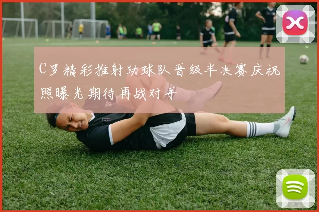 C罗精彩推射助球队晋级半决赛庆祝照曝光期待再战对手