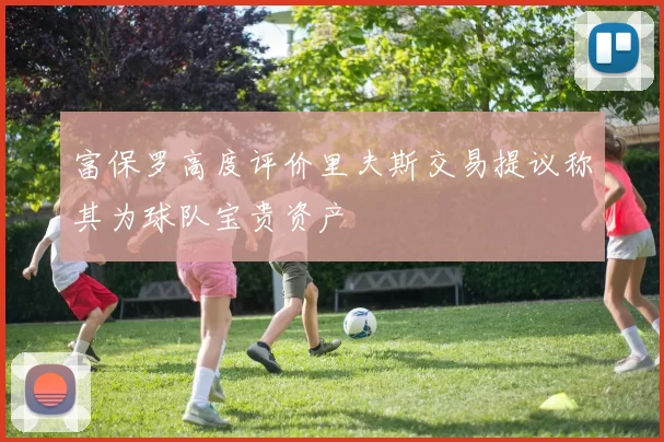 富保罗高度评价里夫斯交易提议称其为球队宝贵资产