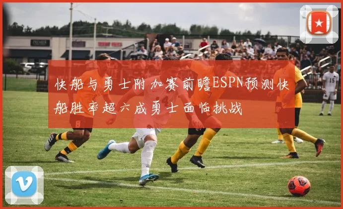 快船与勇士附加赛前瞻ESPN预测快船胜率超六成勇士面临挑战