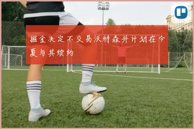 掘金决定不交易沃特森并计划在今夏与其续约