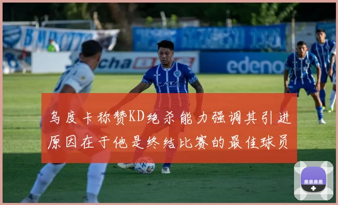 乌度卡称赞KD绝杀能力强调其引进原因在于他是终结比赛的最佳球员