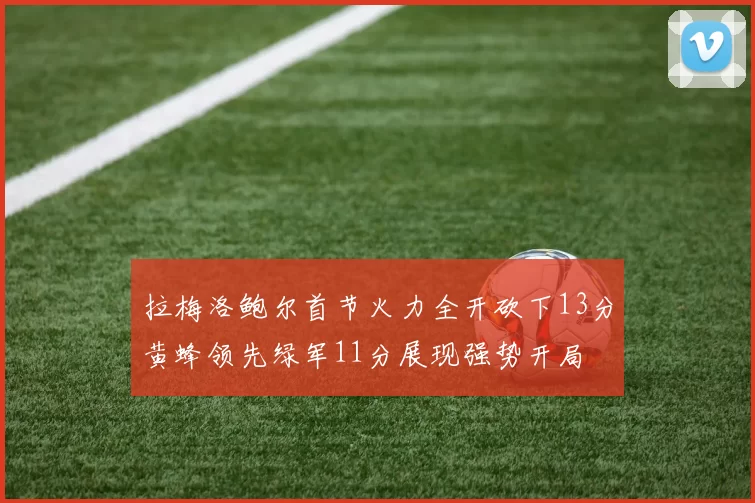 拉梅洛鲍尔首节火力全开砍下13分黄蜂领先绿军11分展现强势开局