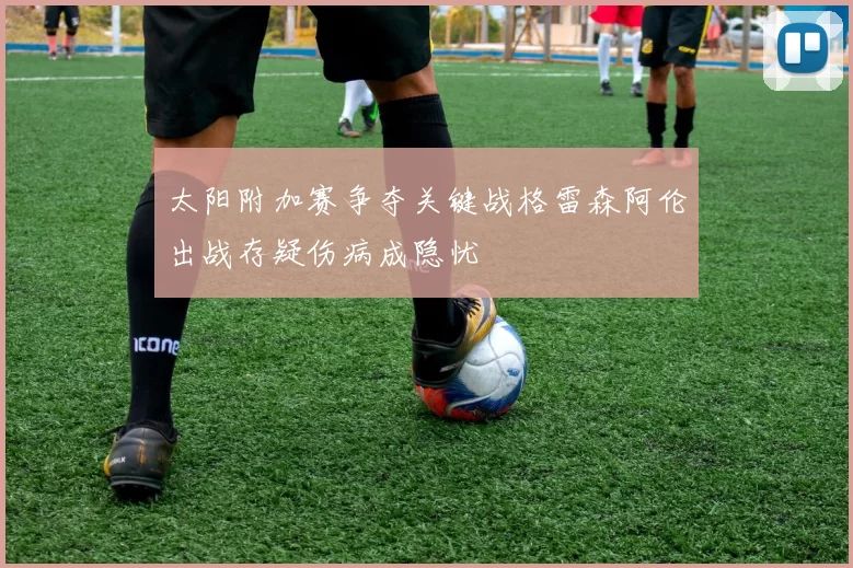 太阳附加赛争夺关键战格雷森阿伦出战存疑伤病成隐忧
