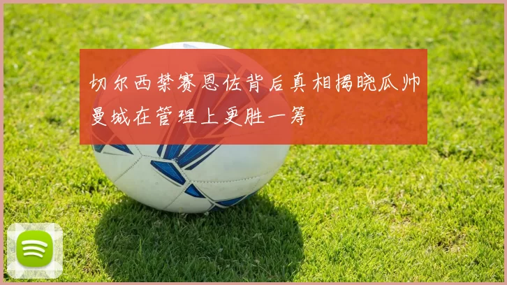 切尔西禁赛恩佐背后真相揭晓瓜帅曼城在管理上更胜一筹