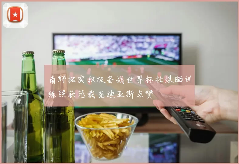 南野拓实积极备战世界杯社媒晒训练照获范戴克迪亚斯点赞