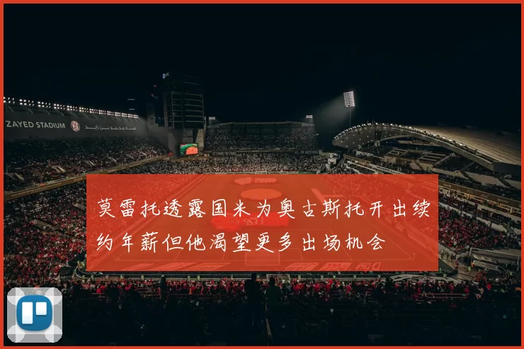 莫雷托透露国米为奥古斯托开出续约年薪但他渴望更多出场机会