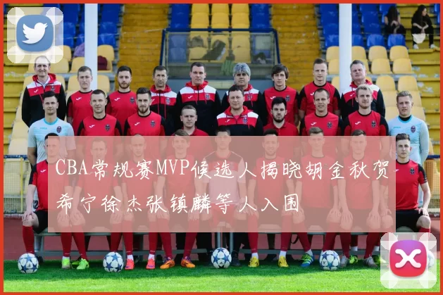 CBA常规赛MVP候选人揭晓胡金秋贺希宁徐杰张镇麟等人入围