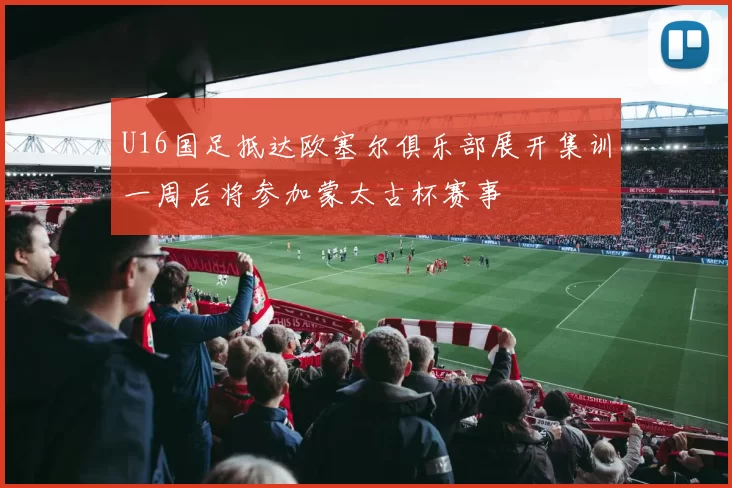 U16国足抵达欧塞尔俱乐部展开集训一周后将参加蒙太古杯赛事