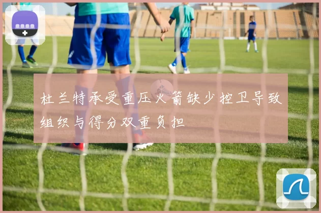 杜兰特承受重压火箭缺少控卫导致组织与得分双重负担