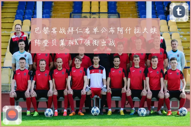 巴黎客战拜仁名单公布阿什拉夫缺阵登贝莱和K7领衔出战