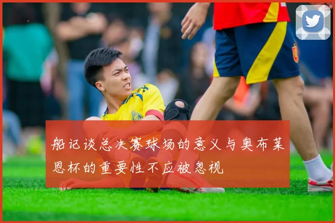 船记谈总决赛球场的意义与奥布莱恩杯的重要性不应被忽视
