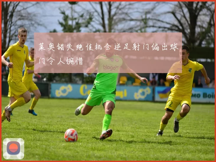 莱奥错失绝佳机会逆足射门偏出球门令人惋惜