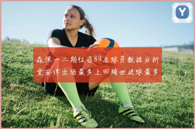 森保一二期征召89名球员数据分析堂安律出场最多上田绮世进球最多