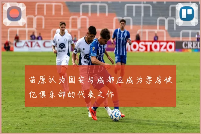 苗原认为国安与成都应成为票房破亿俱乐部的代表之作