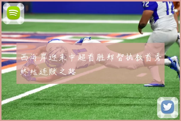 西海岸迎来中超首胜郑智执教首秀终结连败之路