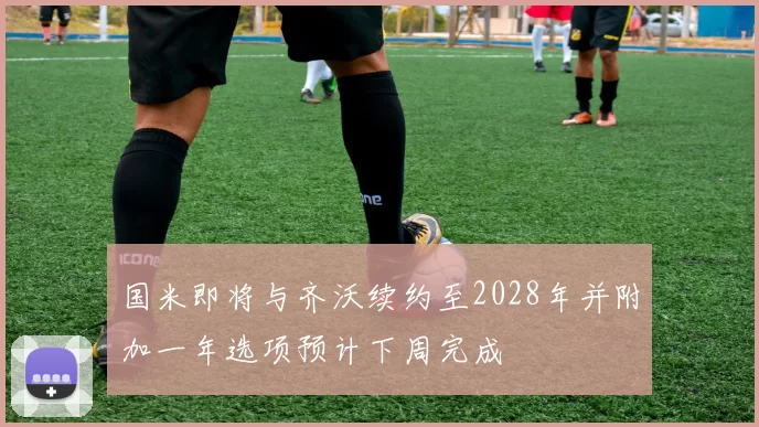 国米即将与齐沃续约至2028年并附加一年选项预计下周完成