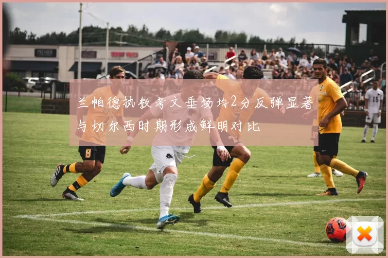 兰帕德执教考文垂场均2分反弹显著与切尔西时期形成鲜明对比
