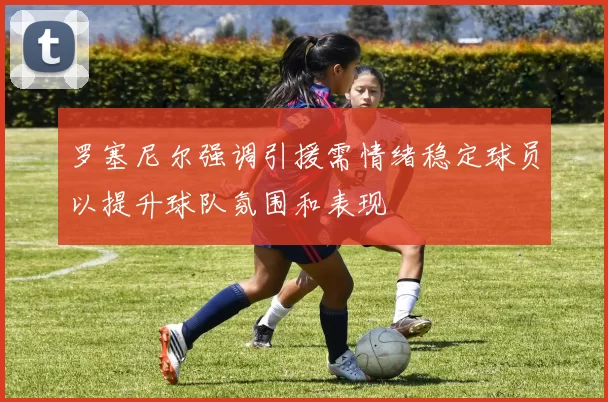 罗塞尼尔强调引援需情绪稳定球员以提升球队氛围和表现