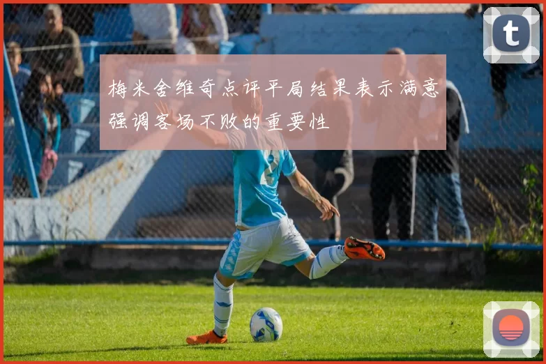 梅米舍维奇点评平局结果表示满意强调客场不败的重要性