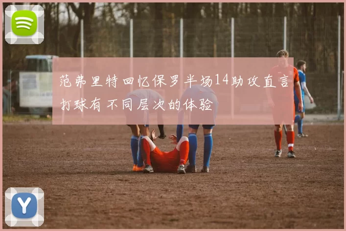 范弗里特回忆保罗半场14助攻直言打球有不同层次的体验